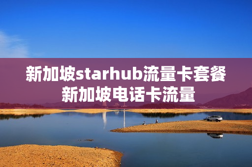 新加坡starhub流量卡套餐 新加坡电话卡流量