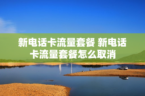 新电话卡流量套餐 新电话卡流量套餐怎么取消