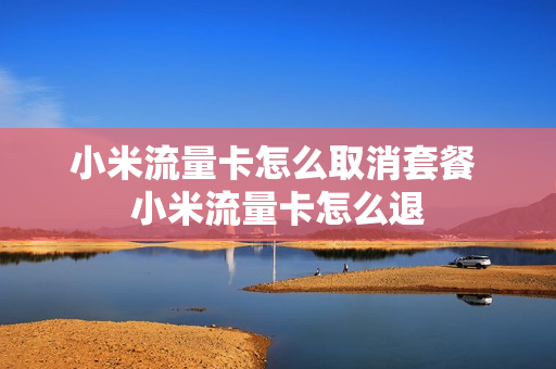 小米流量卡怎么取消套餐 小米流量卡怎么退