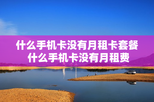 什么手机卡没有月租卡套餐 什么手机卡没有月租费