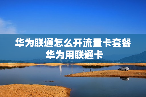 华为联通怎么开流量卡套餐 华为用联通卡