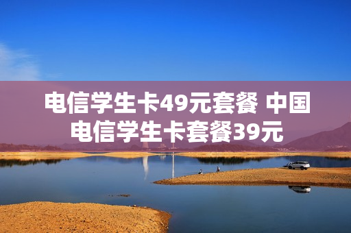 电信学生卡49元套餐 中国电信学生卡套餐39元