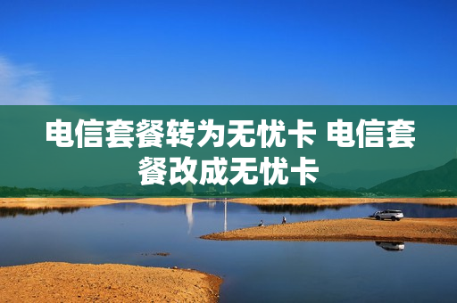 电信套餐转为无忧卡 电信套餐改成无忧卡