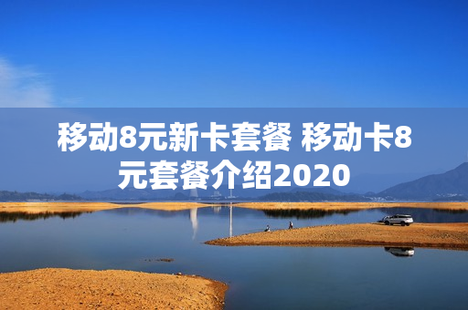 移动8元新卡套餐 移动卡8元套餐介绍2020