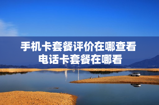 手机卡套餐评价在哪查看 电话卡套餐在哪看