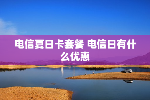 电信夏日卡套餐 电信日有什么优惠