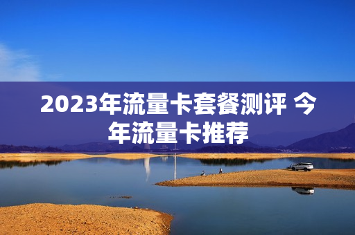 2023年流量卡套餐测评 今年流量卡推荐