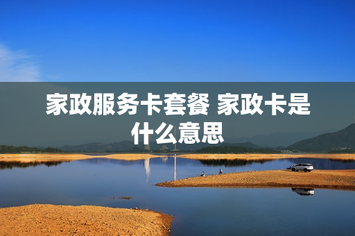 家政服务卡套餐 家政卡是什么意思