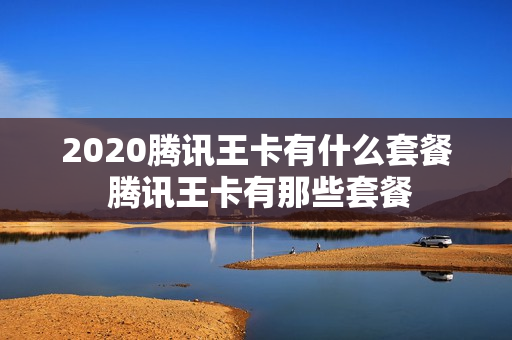 2020腾讯王卡有什么套餐 腾讯王卡有那些套餐