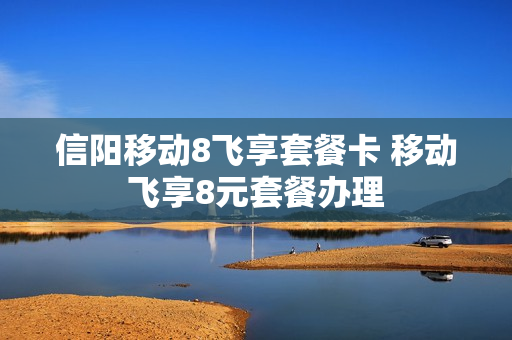 信阳移动8飞享套餐卡 移动飞享8元套餐办理