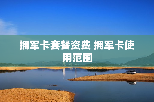 拥军卡套餐资费 拥军卡使用范围