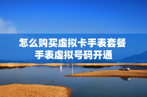 怎么购买虚拟卡手表套餐 手表虚拟号码开通