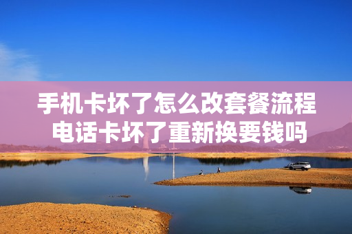 手机卡坏了怎么改套餐流程 电话卡坏了重新换要钱吗