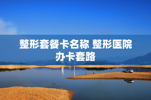 整形套餐卡名称 整形医院办卡套路