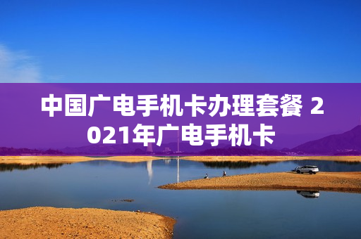 中国广电手机卡办理套餐 2021年广电手机卡