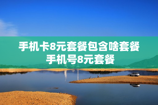 手机卡8元套餐包含啥套餐 手机号8元套餐