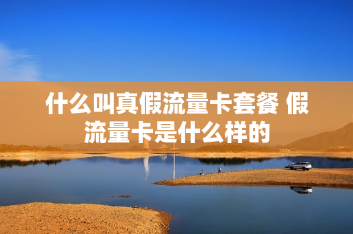 什么叫真假流量卡套餐 假流量卡是什么样的