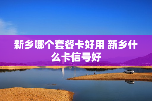 新乡哪个套餐卡好用 新乡什么卡信号好