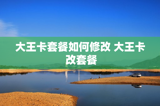 大王卡套餐如何修改 大王卡 改套餐