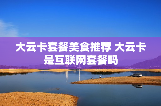 大云卡套餐美食推荐 大云卡是互联网套餐吗