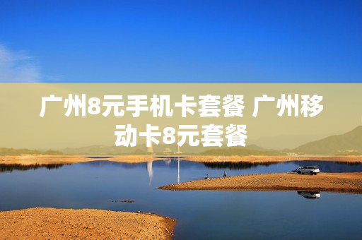 广州8元手机卡套餐 广州移动卡8元套餐