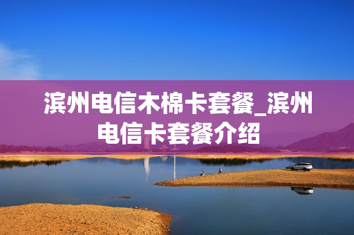 滨州电信木棉卡套餐_滨州电信卡套餐介绍