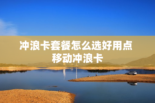 冲浪卡套餐怎么选好用点 移动冲浪卡