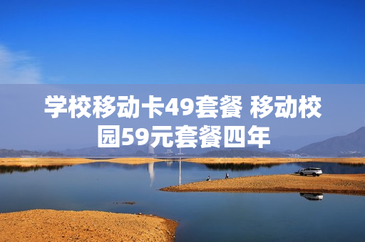 学校移动卡49套餐 移动校园59元套餐四年