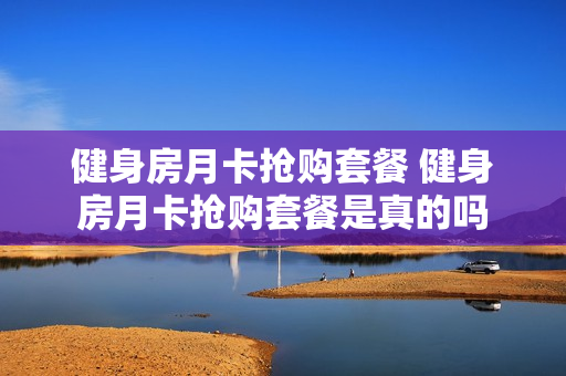 健身房月卡抢购套餐 健身房月卡抢购套餐是真的吗
