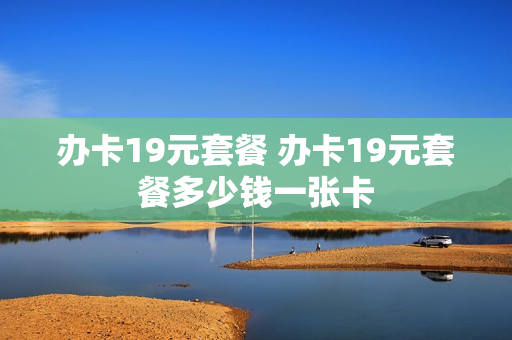 办卡19元套餐 办卡19元套餐多少钱一张卡
