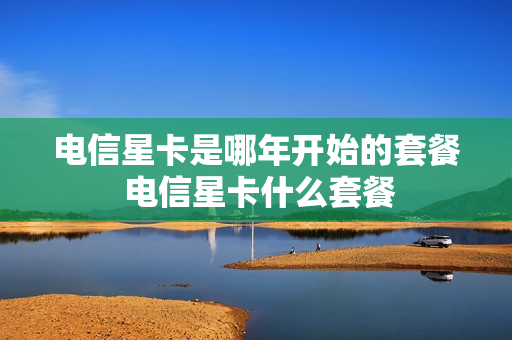 电信星卡是哪年开始的套餐 电信星卡什么套餐