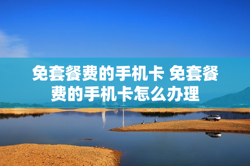免套餐费的手机卡 免套餐费的手机卡怎么办理