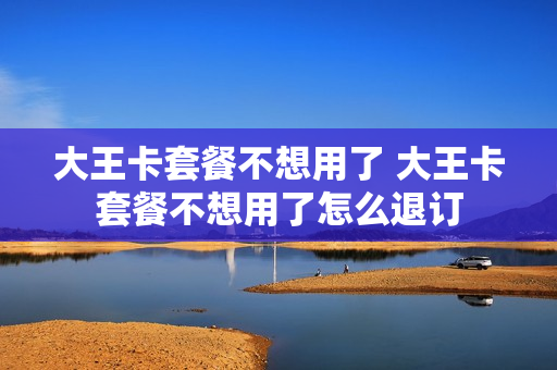 大王卡套餐不想用了 大王卡套餐不想用了怎么退订