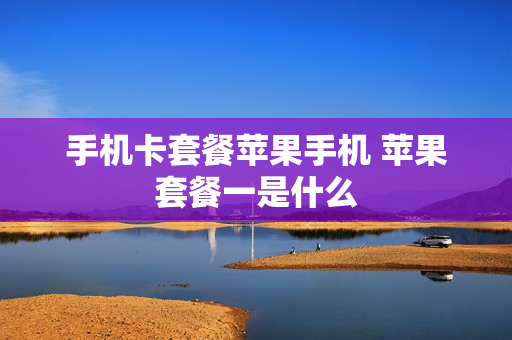 手机卡套餐苹果手机 苹果套餐一是什么