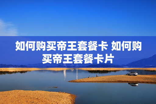 如何购买帝王套餐卡 如何购买帝王套餐卡片