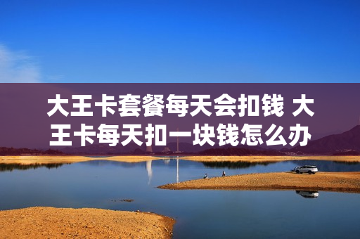 大王卡套餐每天会扣钱 大王卡每天扣一块钱怎么办