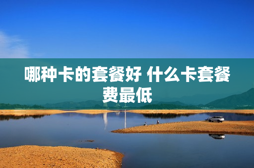 哪种卡的套餐好 什么卡套餐费最低