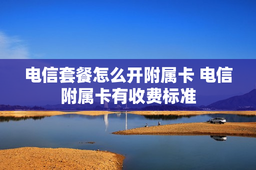 电信套餐怎么开附属卡 电信附属卡有收费标准