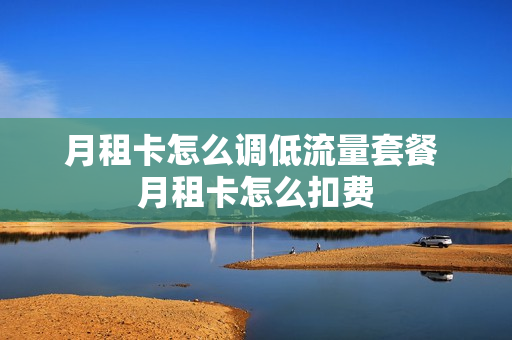 月租卡怎么调低流量套餐 月租卡怎么扣费