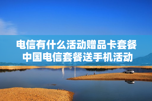 电信有什么活动赠品卡套餐 中国电信套餐送手机活动