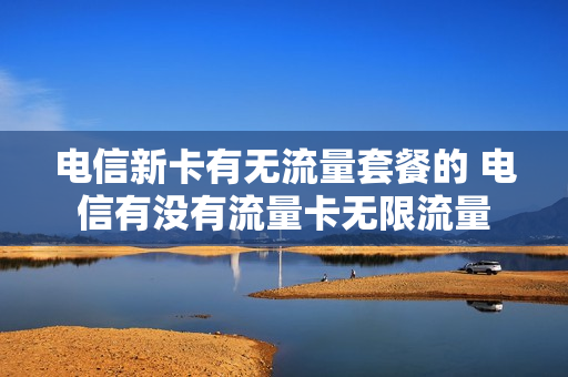 电信新卡有无流量套餐的 电信有没有流量卡无限流量