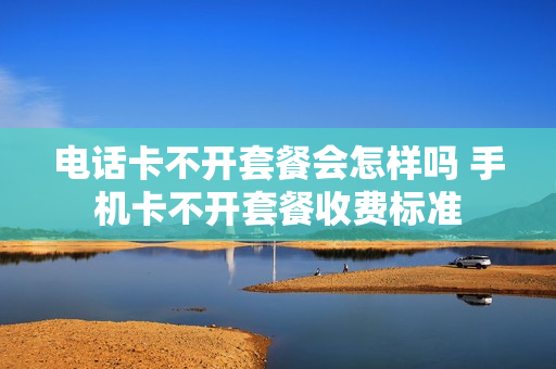 电话卡不开套餐会怎样吗 手机卡不开套餐收费标准