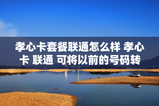 孝心卡套餐联通怎么样 孝心卡 联通 可将以前的号码转换吗