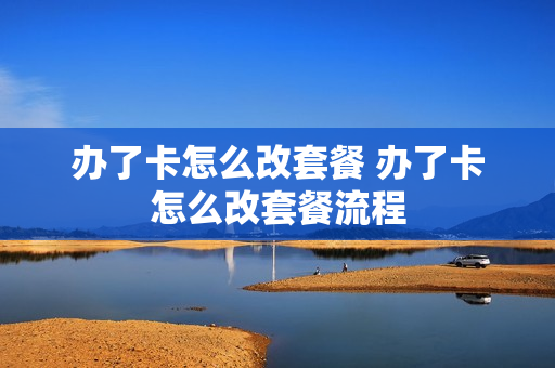 办了卡怎么改套餐 办了卡怎么改套餐流程