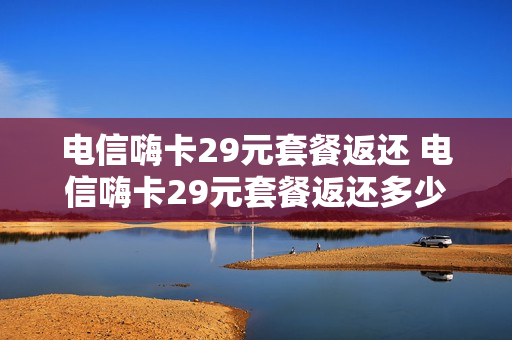 电信嗨卡29元套餐返还 电信嗨卡29元套餐返还多少钱