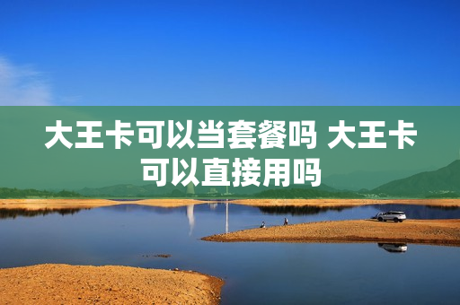 大王卡可以当套餐吗 大王卡可以直接用吗