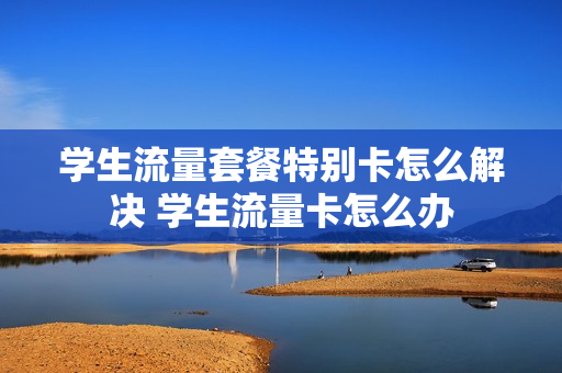 学生流量套餐特别卡怎么解决 学生流量卡怎么办
