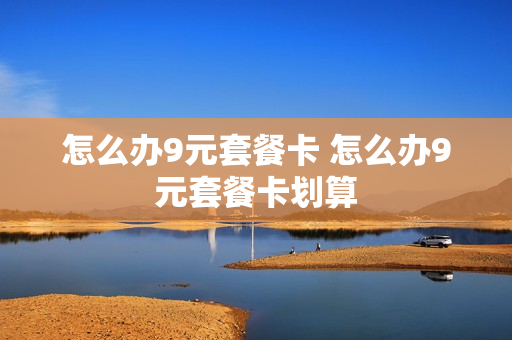 怎么办9元套餐卡 怎么办9元套餐卡划算
