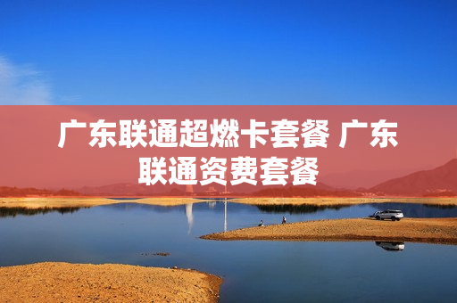 广东联通超燃卡套餐 广东联通资费套餐