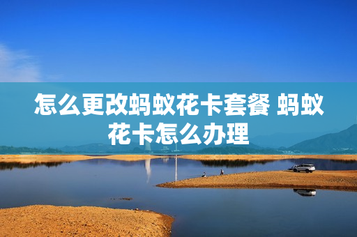 怎么更改蚂蚁花卡套餐 蚂蚁花卡怎么办理